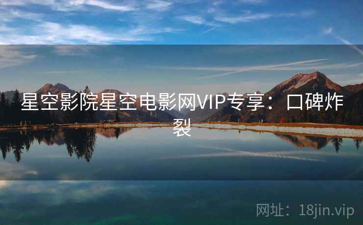 星空影院星空电影网VIP专享：口碑炸裂