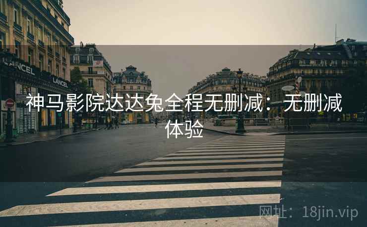 神马影院达达兔全程无删减：无删减体验
