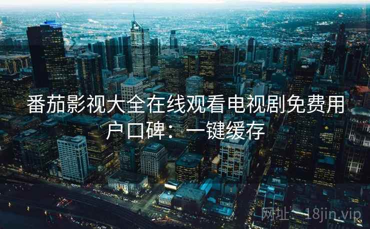 番茄影视大全在线观看电视剧免费用户口碑：一键缓存