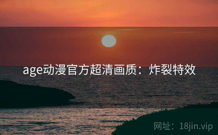 age动漫官方超清画质：炸裂特效