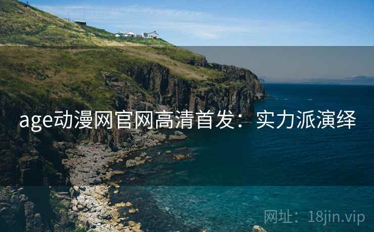 age动漫网官网高清首发：实力派演绎