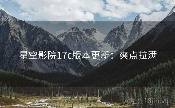 星空影院17c版本更新：爽点拉满