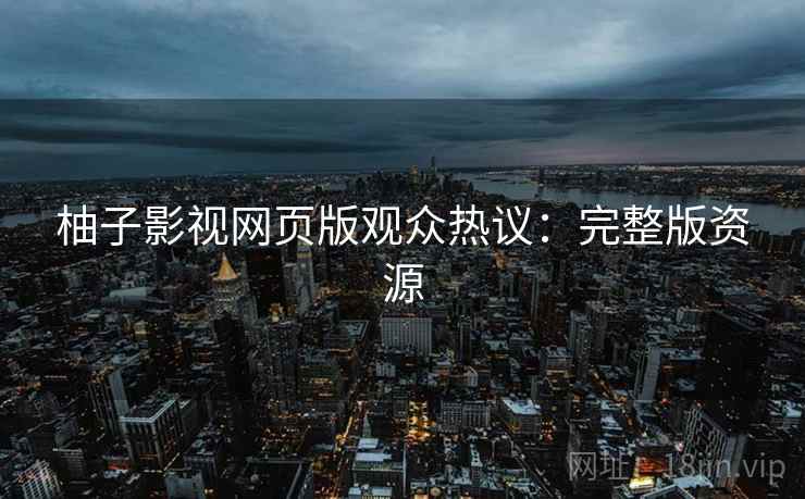 柚子影视网页版观众热议：完整版资源