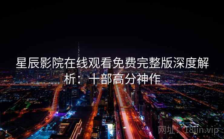 星辰影院在线观看免费完整版深度解析：十部高分神作