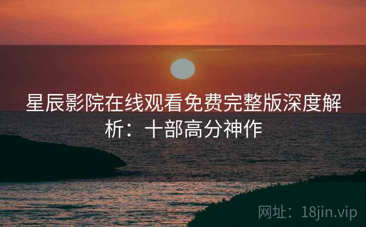 星辰影院在线观看免费完整版深度解析：十部高分神作