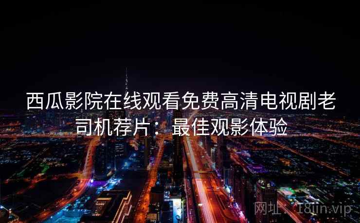 西瓜影院在线观看免费高清电视剧老司机荐片：最佳观影体验