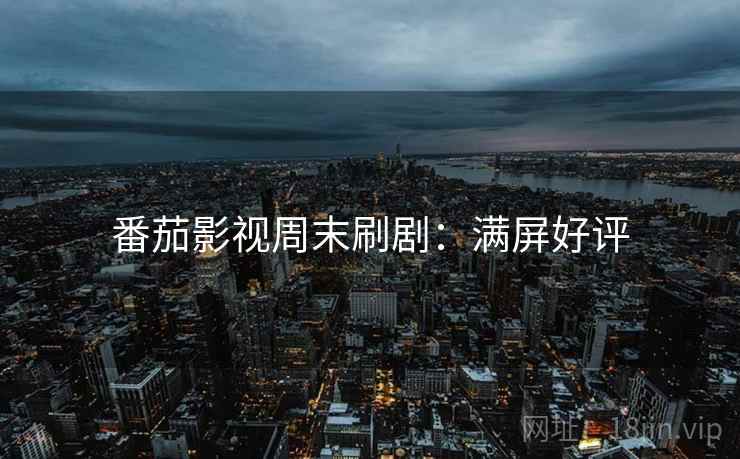 番茄影视周末刷剧：满屏好评