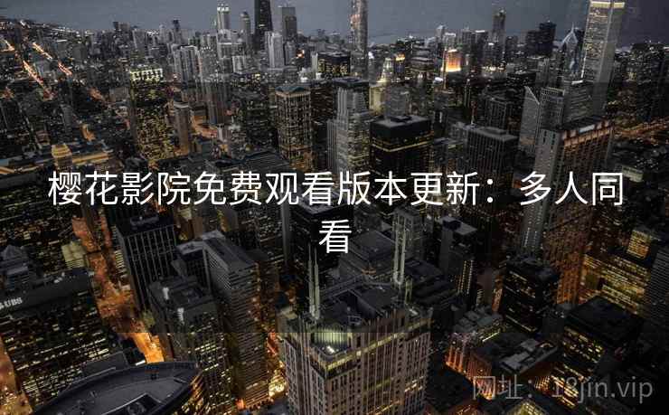 樱花影院免费观看版本更新：多人同看