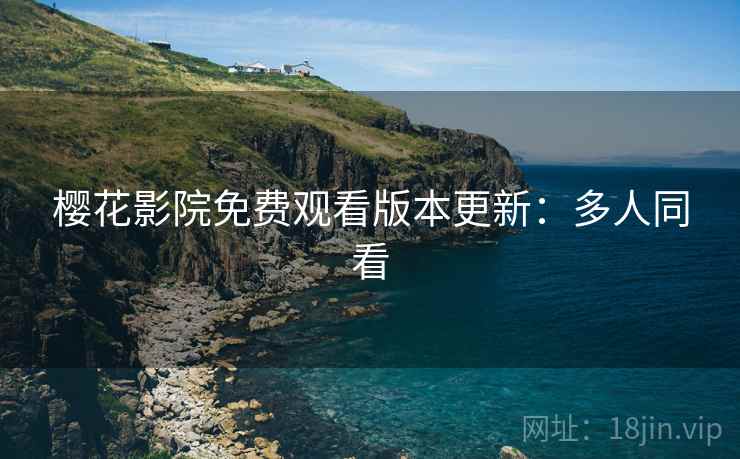 樱花影院免费观看版本更新：多人同看