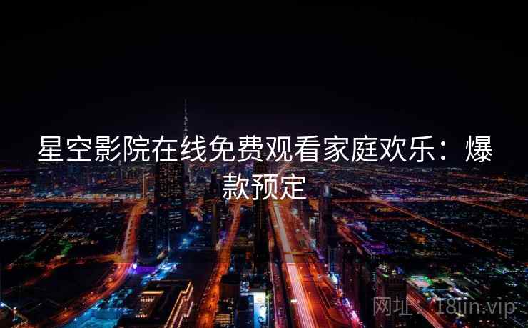 星空影院在线免费观看家庭欢乐：爆款预定