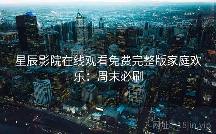 星辰影院在线观看免费完整版家庭欢乐：周末必刷