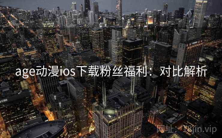 age动漫ios下载粉丝福利：对比解析
