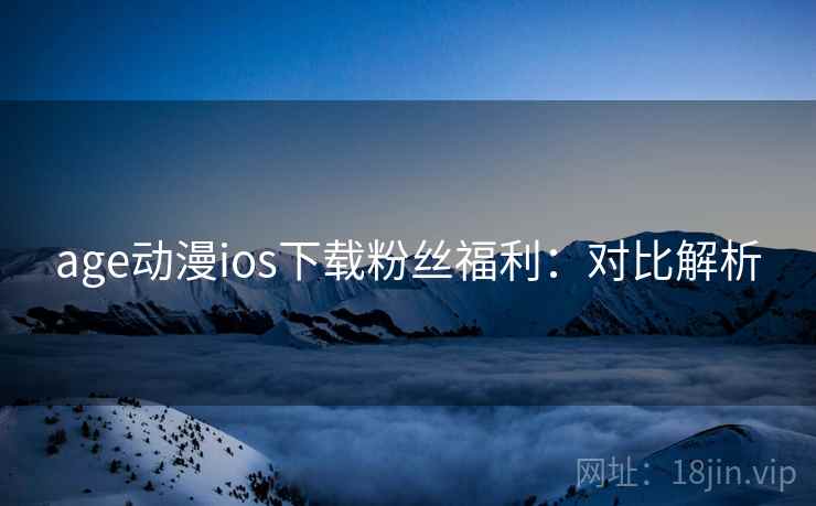 age动漫ios下载粉丝福利：对比解析