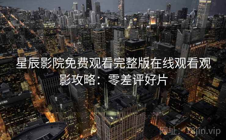 星辰影院免费观看完整版在线观看观影攻略：零差评好片