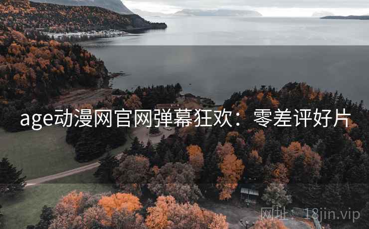 age动漫网官网弹幕狂欢：零差评好片