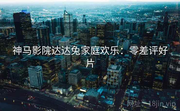 神马影院达达兔家庭欢乐：零差评好片