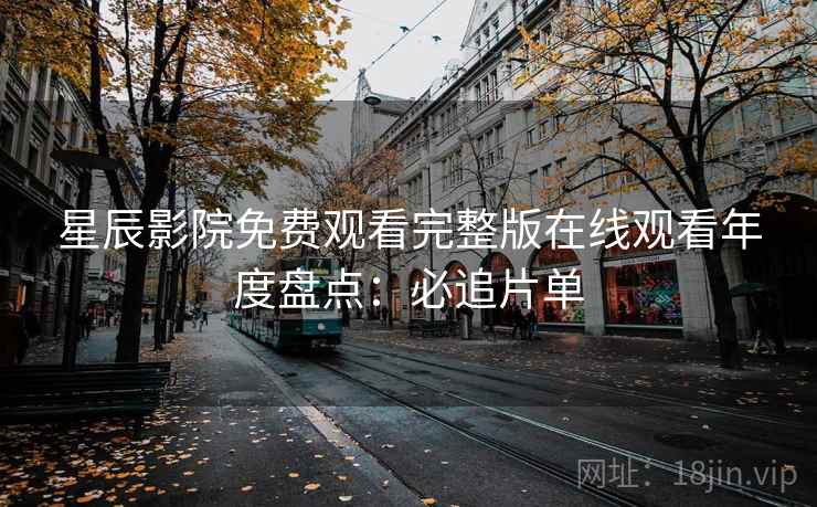 星辰影院免费观看完整版在线观看年度盘点：必追片单