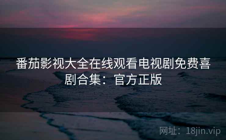 番茄影视大全在线观看电视剧免费喜剧合集：官方正版