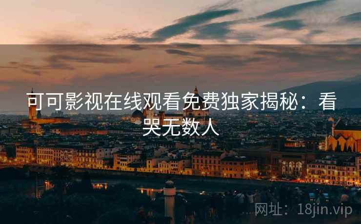 可可影视在线观看免费独家揭秘：看哭无数人