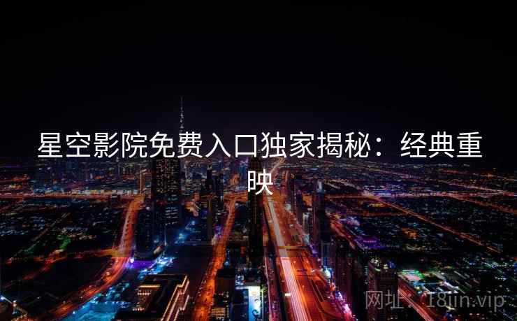 星空影院免费入口独家揭秘：经典重映