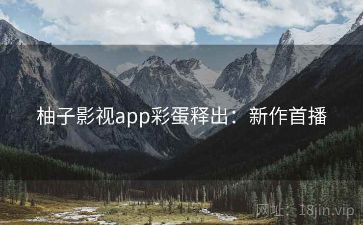 柚子影视app彩蛋释出：新作首播