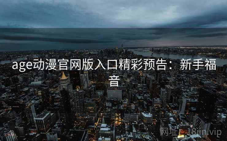 age动漫官网版入口精彩预告：新手福音