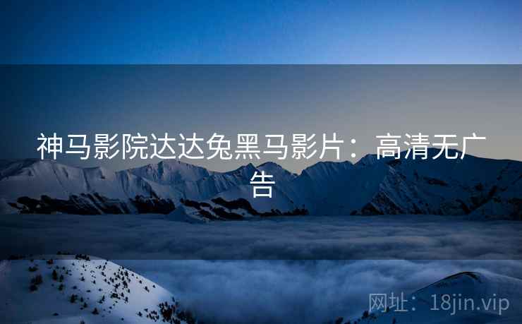 神马影院达达兔黑马影片：高清无广告
