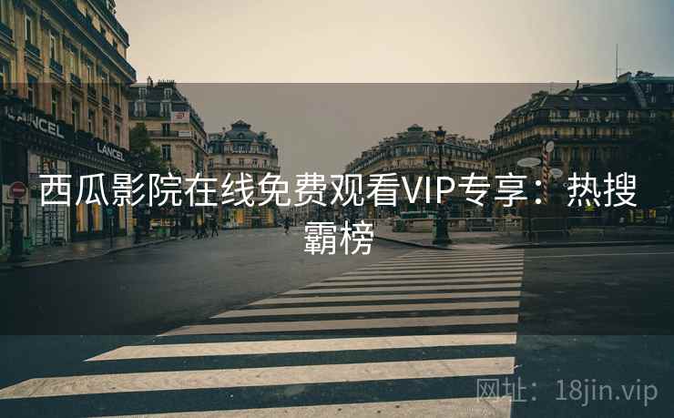 西瓜影院在线免费观看VIP专享：热搜霸榜