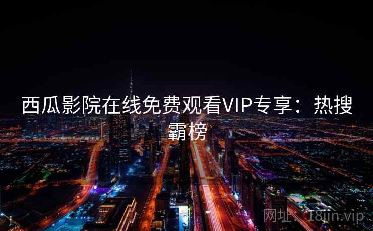 西瓜影院在线免费观看VIP专享：热搜霸榜